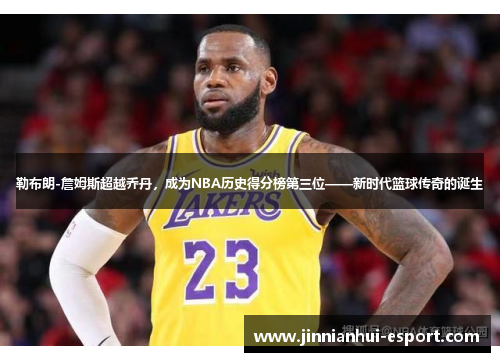 勒布朗-詹姆斯超越乔丹，成为NBA历史得分榜第三位——新时代篮球传奇的诞生