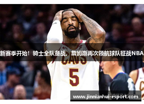 新赛季开始！骑士全队备战，詹姆斯再次领航球队征战NBA