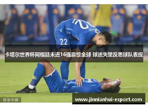 卡塔尔世界杯阿根廷未进16强震惊全球 球迷失望反思球队表现