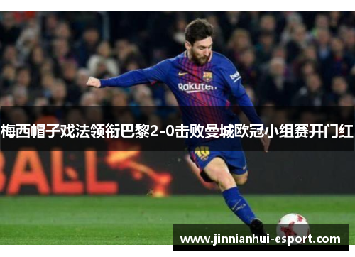 梅西帽子戏法领衔巴黎2-0击败曼城欧冠小组赛开门红